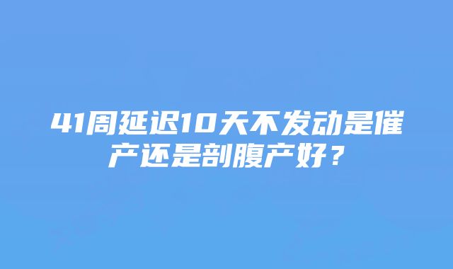 41周延迟10天不发动是催产还是剖腹产好？