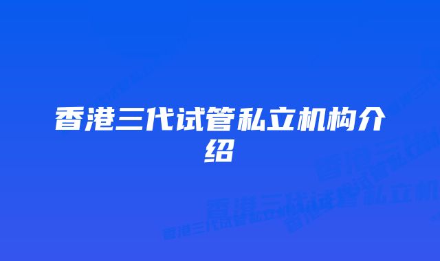 香港三代试管私立机构介绍