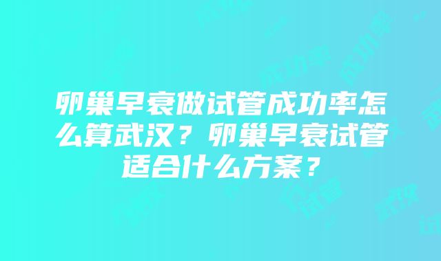 卵巢早衰做试管成功率怎么算武汉？卵巢早衰试管适合什么方案？