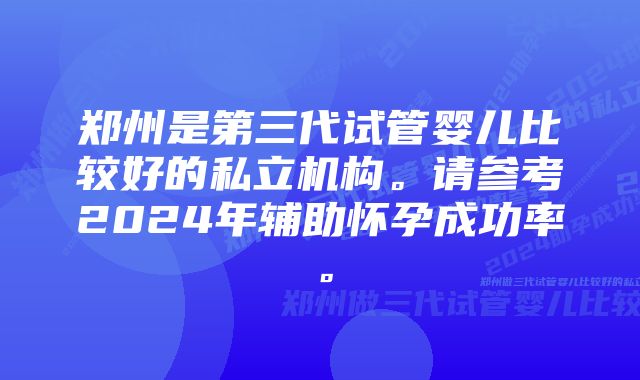 郑州是第三代试管婴儿比较好的私立机构。请参考2024年辅助怀孕成功率。