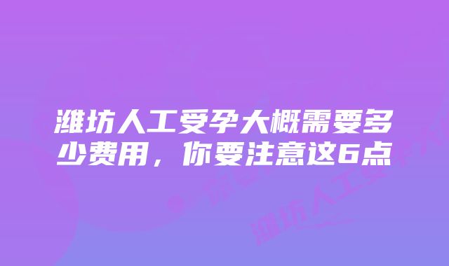 潍坊人工受孕大概需要多少费用，你要注意这6点