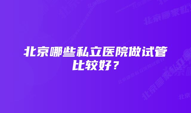 北京哪些私立医院做试管比较好？