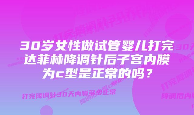 30岁女性做试管婴儿打完达菲林降调针后子宫内膜为c型是正常的吗？