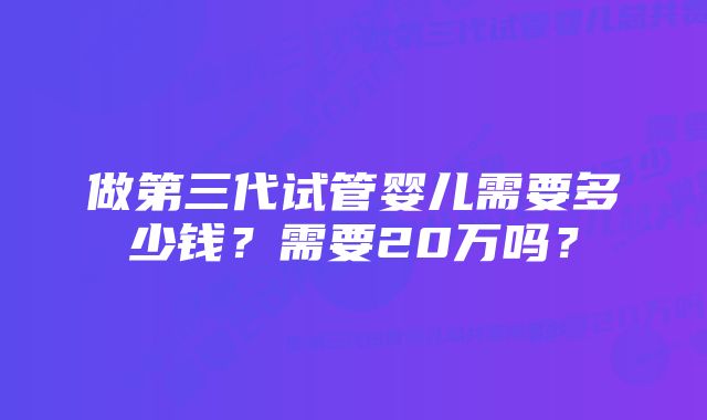 做第三代试管婴儿需要多少钱？需要20万吗？