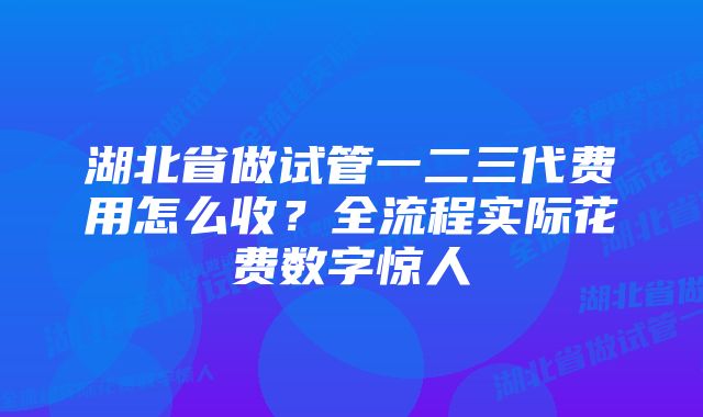 湖北省做试管一二三代费用怎么收？全流程实际花费数字惊人