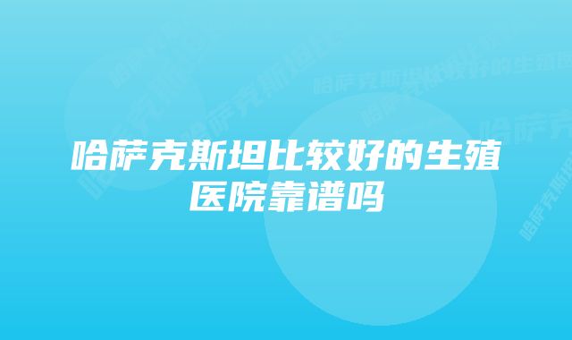 哈萨克斯坦比较好的生殖医院靠谱吗