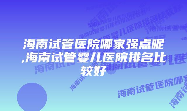 海南试管医院哪家强点呢,海南试管婴儿医院排名比较好