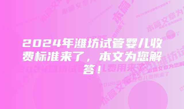 2024年潍坊试管婴儿收费标准来了，本文为您解答！