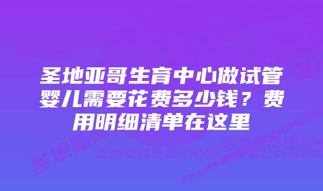 圣地亚哥生育中心做试管婴儿需要花费多少钱？费用明细清单在这里