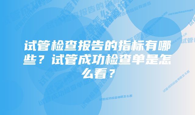 试管检查报告的指标有哪些？试管成功检查单是怎么看？