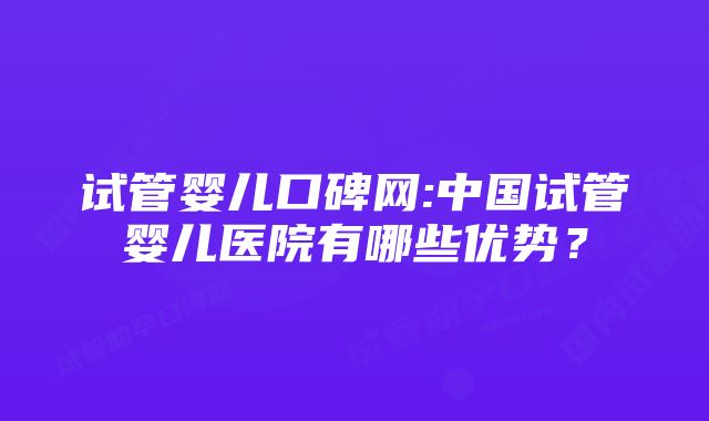 试管婴儿口碑网:中国试管婴儿医院有哪些优势？