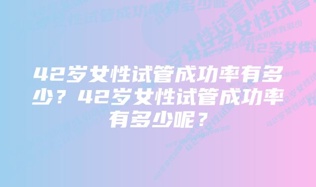 42岁女性试管成功率有多少？42岁女性试管成功率有多少呢？