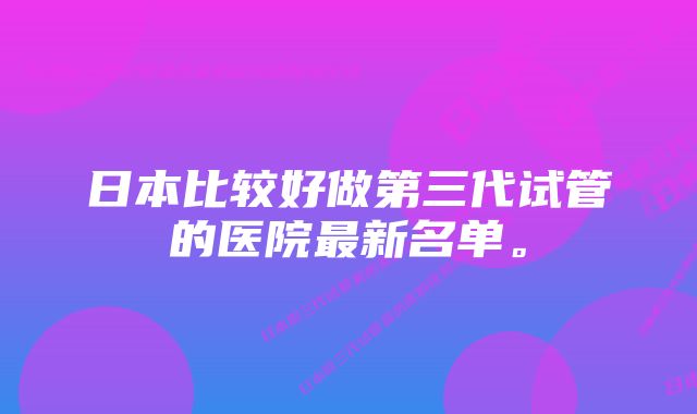 日本比较好做第三代试管的医院最新名单。