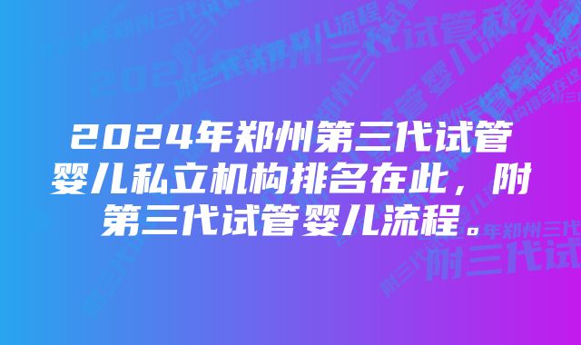 2024年郑州第三代试管婴儿私立机构排名在此，附第三代试管婴儿流程。