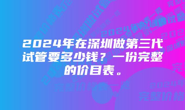 2024年在深圳做第三代试管要多少钱？一份完整的价目表。