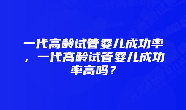 一代高龄试管婴儿成功率，一代高龄试管婴儿成功率高吗？