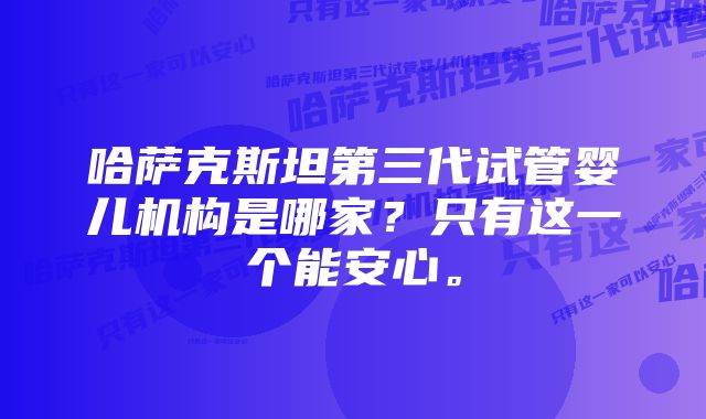 哈萨克斯坦第三代试管婴儿机构是哪家？只有这一个能安心。