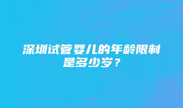 深圳试管婴儿的年龄限制是多少岁？