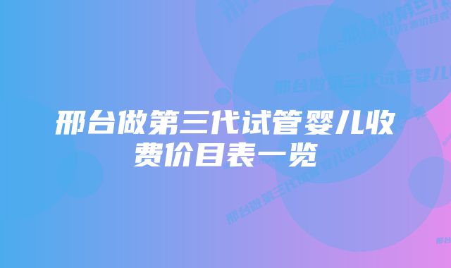 邢台做第三代试管婴儿收费价目表一览