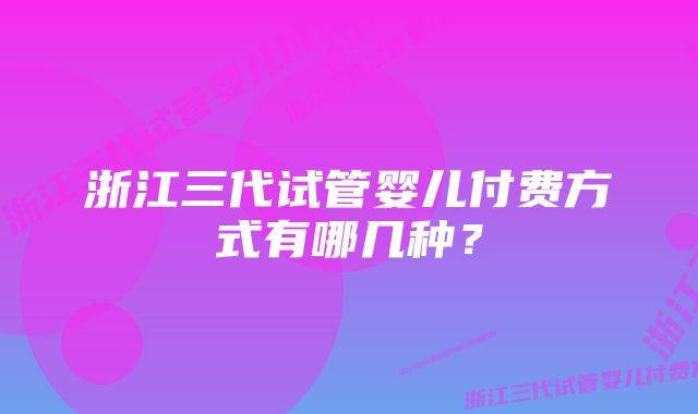 浙江三代试管婴儿付费方式有哪几种？