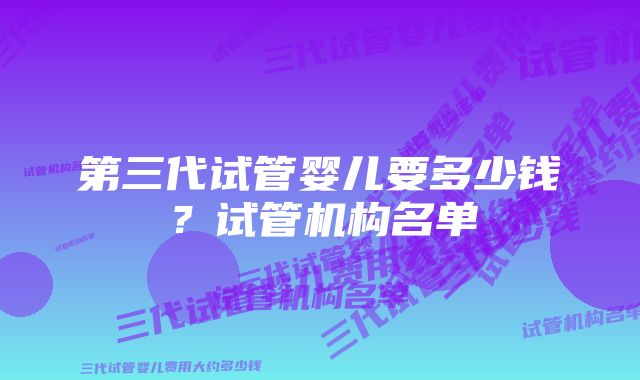 第三代试管婴儿要多少钱？试管机构名单