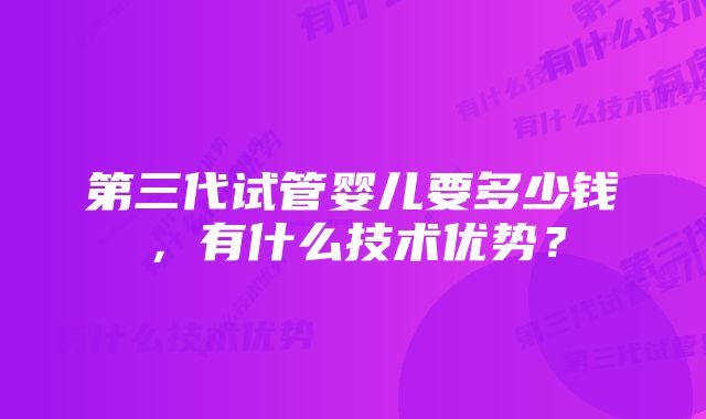 第三代试管婴儿要多少钱，有什么技术优势？