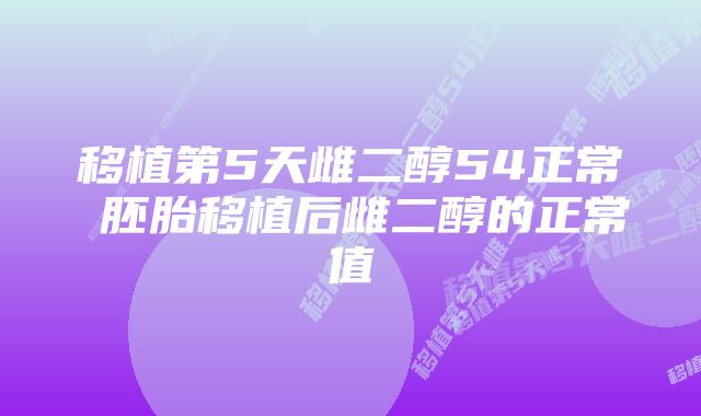 移植第5天雌二醇54正常 胚胎移植后雌二醇的正常值