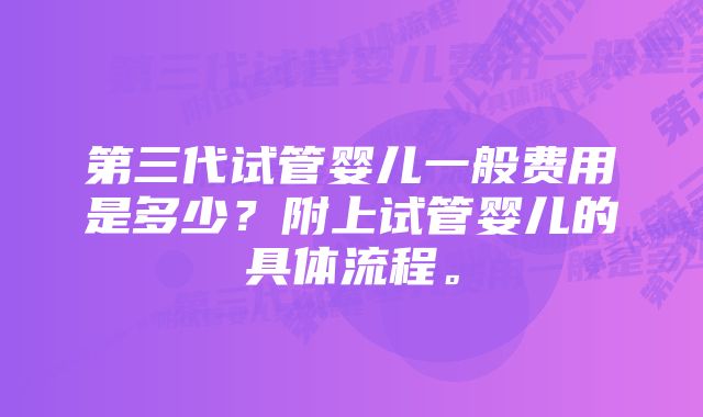 第三代试管婴儿一般费用是多少？附上试管婴儿的具体流程。