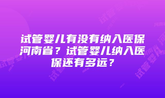 试管婴儿有没有纳入医保河南省？试管婴儿纳入医保还有多远？