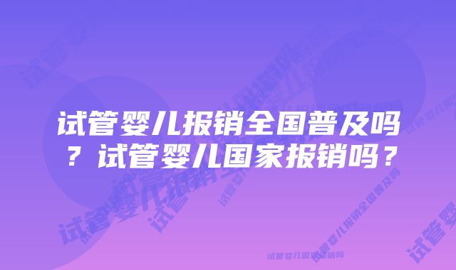 试管婴儿报销全国普及吗？试管婴儿国家报销吗？