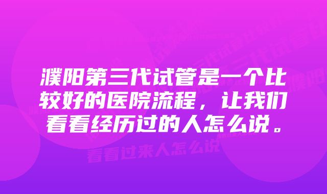 濮阳第三代试管是一个比较好的医院流程，让我们看看经历过的人怎么说。