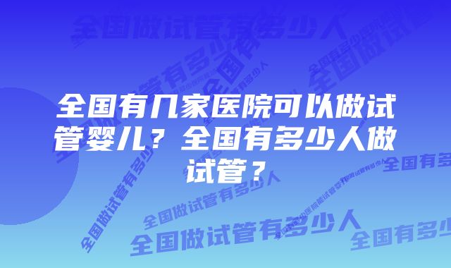 全国有几家医院可以做试管婴儿？全国有多少人做试管？