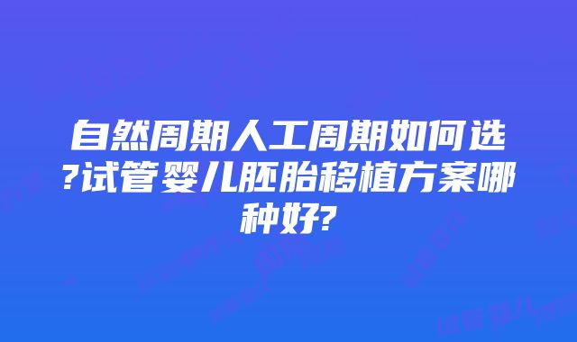 自然周期人工周期如何选?试管婴儿胚胎移植方案哪种好?