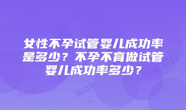 女性不孕试管婴儿成功率是多少？不孕不育做试管婴儿成功率多少？