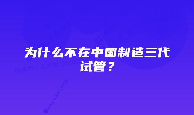 为什么不在中国制造三代试管？