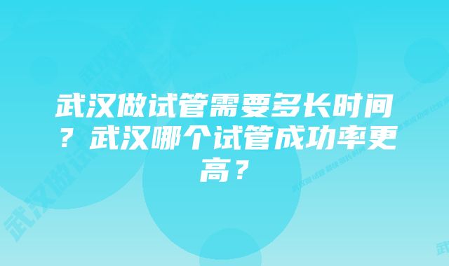 武汉做试管需要多长时间？武汉哪个试管成功率更高？