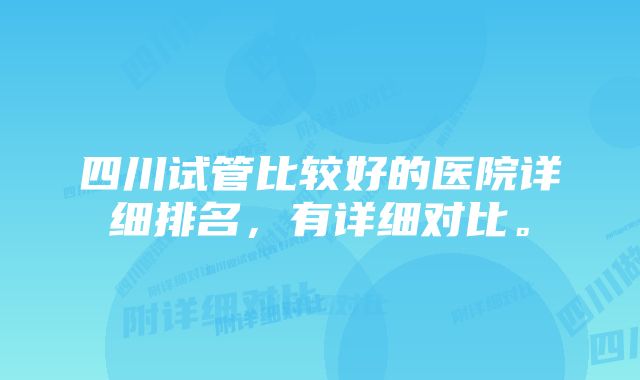 四川试管比较好的医院详细排名，有详细对比。