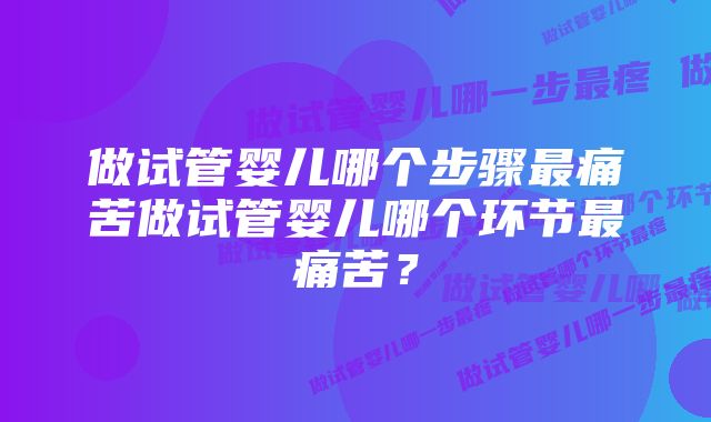 做试管婴儿哪个步骤最痛苦做试管婴儿哪个环节最痛苦？