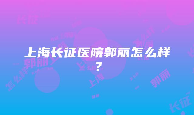 上海长征医院郭丽怎么样？