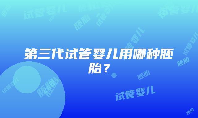 第三代试管婴儿用哪种胚胎？