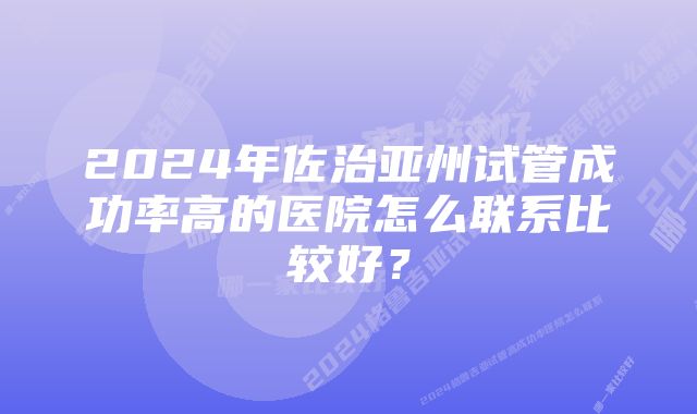 2024年佐治亚州试管成功率高的医院怎么联系比较好？