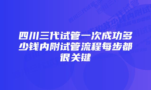 四川三代试管一次成功多少钱内附试管流程每步都很关键