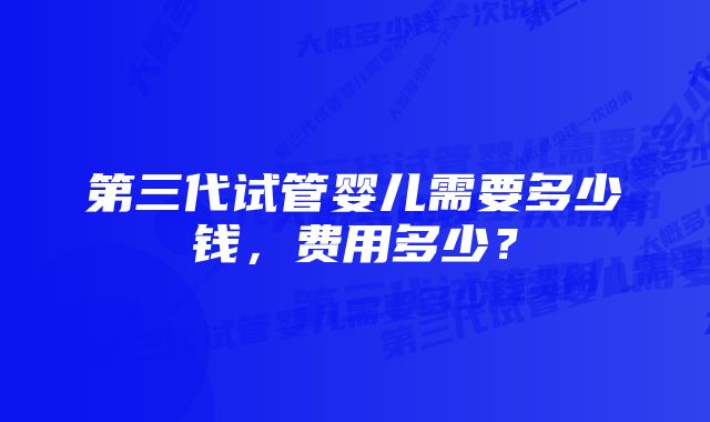 第三代试管婴儿需要多少钱，费用多少？