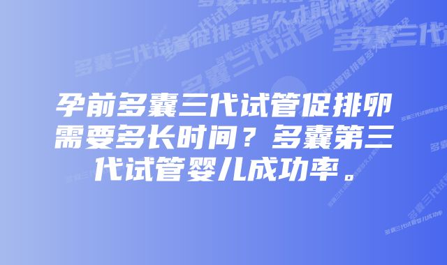 孕前多囊三代试管促排卵需要多长时间？多囊第三代试管婴儿成功率。