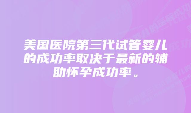 美国医院第三代试管婴儿的成功率取决于最新的辅助怀孕成功率。