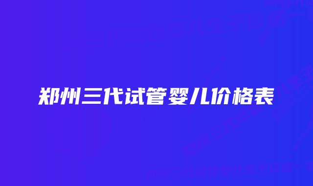 郑州三代试管婴儿价格表