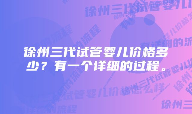 徐州三代试管婴儿价格多少？有一个详细的过程。