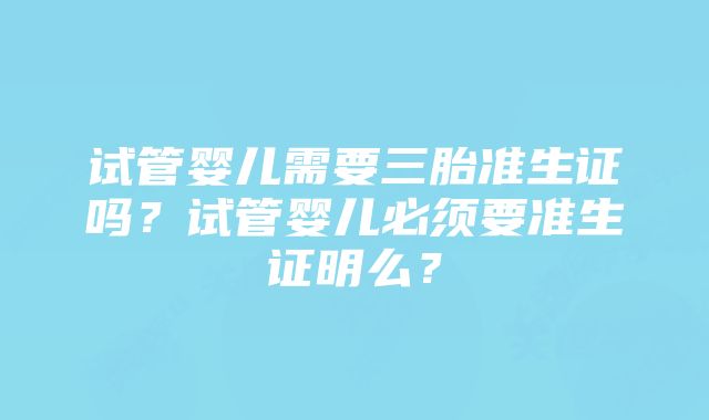 试管婴儿需要三胎准生证吗？试管婴儿必须要准生证明么？