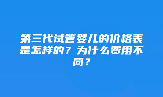 第三代试管婴儿的价格表是怎样的？为什么费用不同？