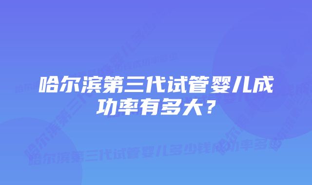 哈尔滨第三代试管婴儿成功率有多大？